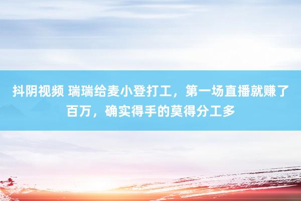 抖阴视频 瑞瑞给麦小登打工，第一场直播就赚了百万，确实得手的莫得分工多
