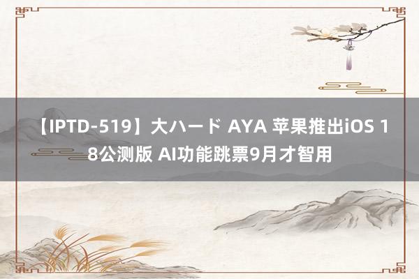 【IPTD-519】大ハード AYA 苹果推出iOS 18公测版 AI功能跳票9月才智用