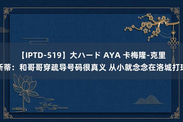 【IPTD-519】大ハード AYA 卡梅隆-克里斯蒂：和哥哥穿疏导号码很真义 从小就念念在洛城打球