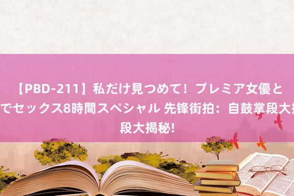 【PBD-211】私だけ見つめて！プレミア女優と主観でセックス8時間スペシャル 先锋街拍：自鼓掌段大揭秘!