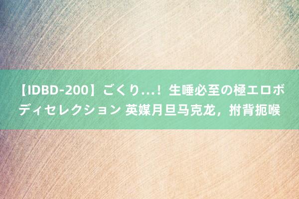 【IDBD-200】ごくり…！生唾必至の極エロボディセレクション 英媒月旦马克龙，拊背扼喉