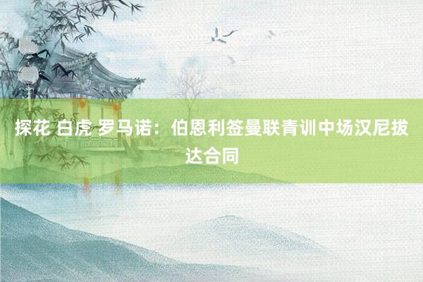 探花 白虎 罗马诺：伯恩利签曼联青训中场汉尼拔达合同