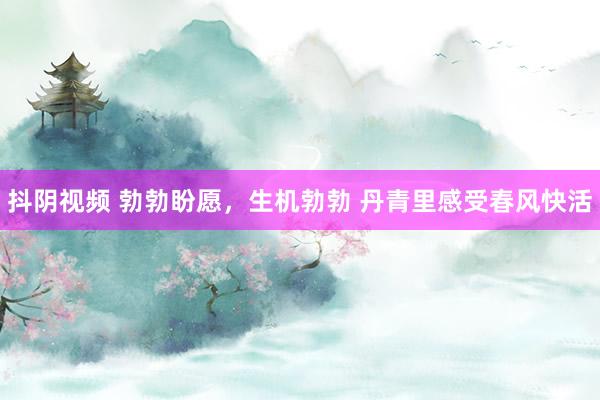 抖阴视频 勃勃盼愿，生机勃勃 丹青里感受春风快活