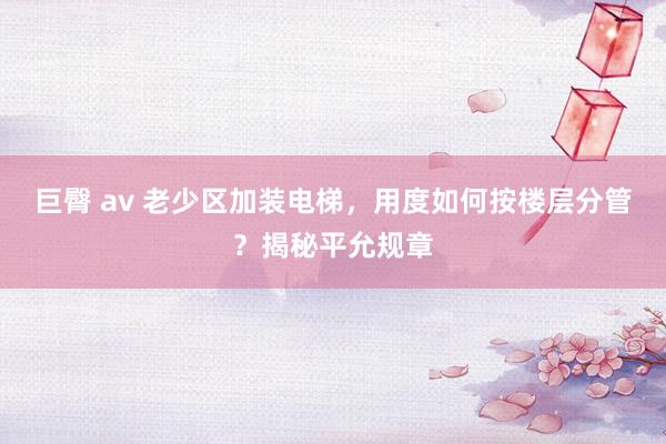 巨臀 av 老少区加装电梯，用度如何按楼层分管？揭秘平允规章