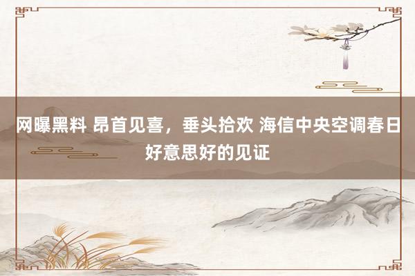 网曝黑料 昂首见喜，垂头拾欢 海信中央空调春日好意思好的见证