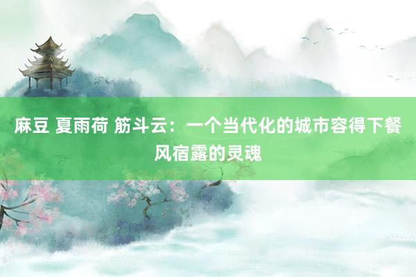 麻豆 夏雨荷 筋斗云：一个当代化的城市容得下餐风宿露的灵魂