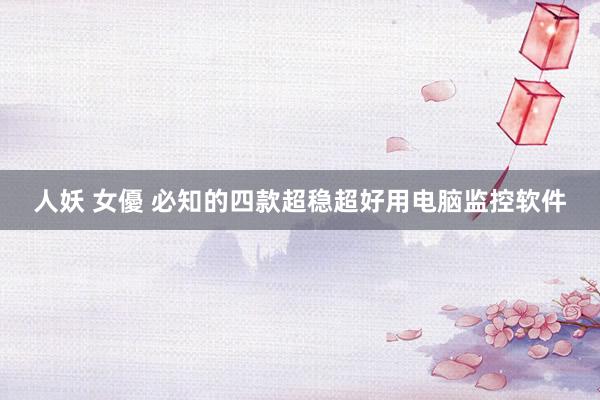 人妖 女優 必知的四款超稳超好用电脑监控软件