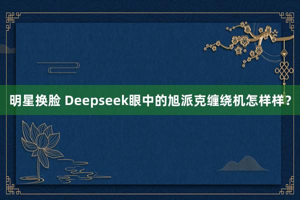 明星换脸 Deepseek眼中的旭派克缠绕机怎样样？