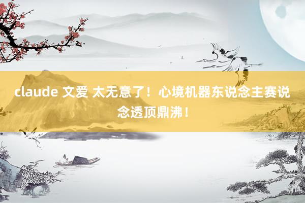 claude 文爱 太无意了！心境机器东说念主赛说念透顶鼎沸！