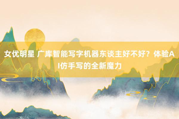 女优明星 广库智能写字机器东谈主好不好？体验AI仿手写的全新魔力