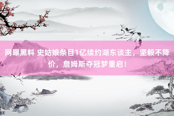 网曝黑料 史姑娘条目1亿续约湖东谈主，坚毅不降价，詹姆斯夺冠梦重启！