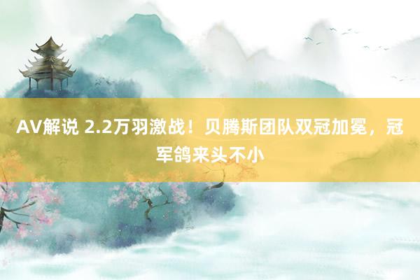 AV解说 2.2万羽激战！贝腾斯团队双冠加冕，冠军鸽来头不小
