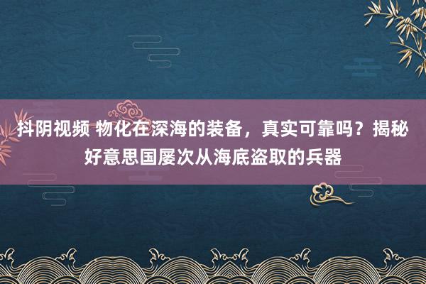 抖阴视频 物化在深海的装备，真实可靠吗？揭秘好意思国屡次从海底盗取的兵器