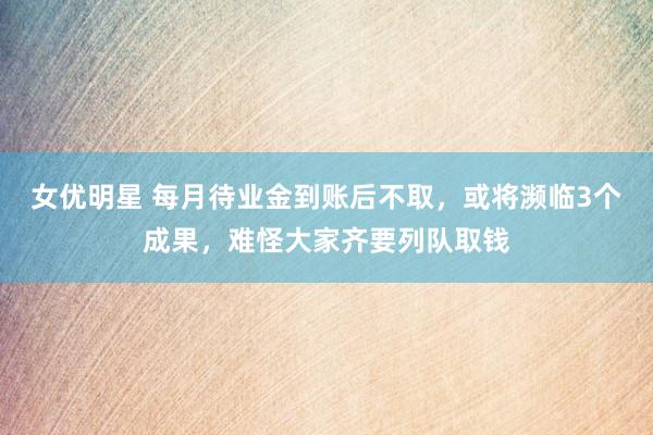 女优明星 每月待业金到账后不取，或将濒临3个成果，难怪大家齐要列队取钱