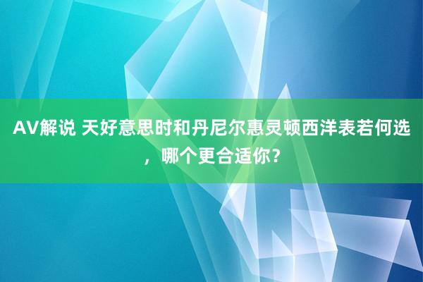 AV解说 天好意思时和丹尼尔惠灵顿西洋表若何选，哪个更合适你？