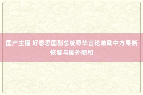 国产主播 好意思国副总统辱华言论激励中方果断恢复与国外随和