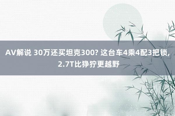 AV解说 30万还买坦克300? 这台车4乘4配3把锁， 2.7T比狰狞更越野