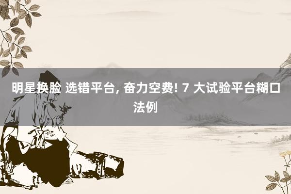 明星换脸 选错平台， 奋力空费! 7 大试验平台糊口法例