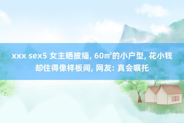 xxx sex5 女主晒披缁， 60㎡的小户型， 花小钱却住得像样板间， 网友: 真会嘱托