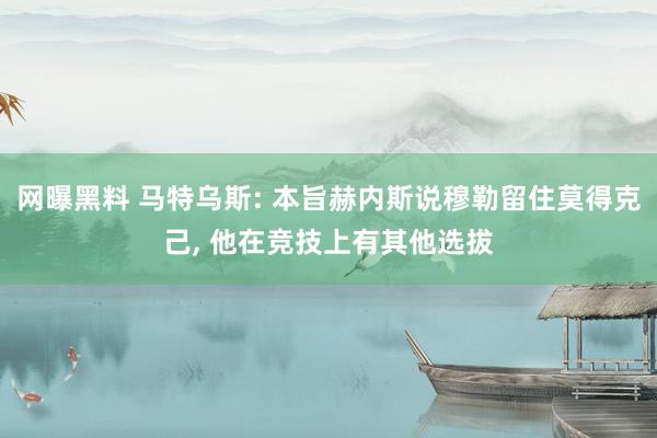 网曝黑料 马特乌斯: 本旨赫内斯说穆勒留住莫得克己， 他在竞技上有其他选拔