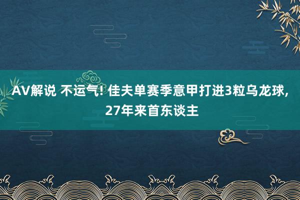AV解说 不运气! 佳夫单赛季意甲打进3粒乌龙球， 27年来首东谈主