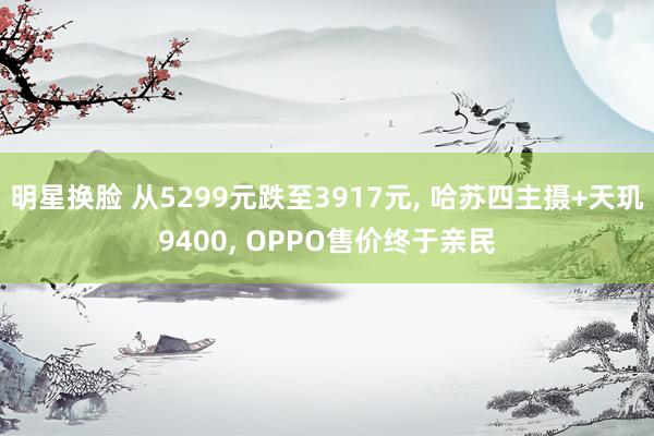 明星换脸 从5299元跌至3917元， 哈苏四主摄+天玑9400， OPPO售价终于亲民