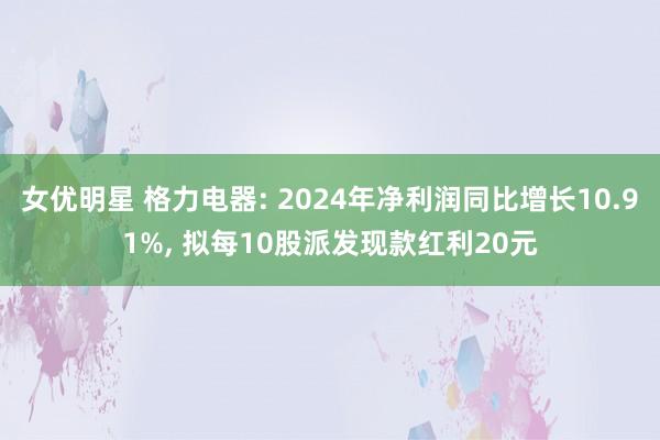 女优明星 格力电器: 2024年净利润同比增长10.91%， 拟每10股派发现款红利20元