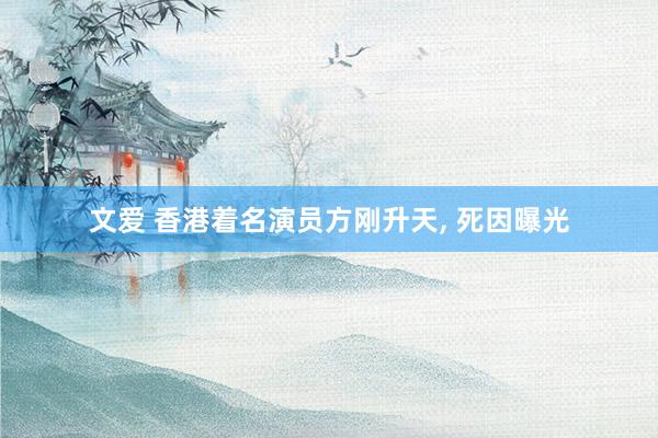 文爱 香港着名演员方刚升天， 死因曝光