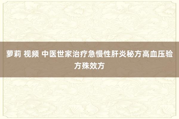 萝莉 视频 中医世家治疗急慢性肝炎秘方高血压验方殊效方