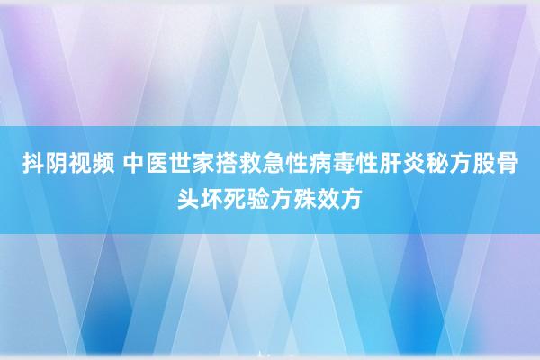 抖阴视频 中医世家搭救急性病毒性肝炎秘方股骨头坏死验方殊效方