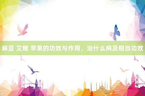 麻豆 艾鲤 苹果的功效与作用，治什么病及相当功效