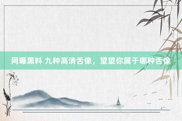 网曝黑料 九种高清舌像，望望你属于哪种舌像