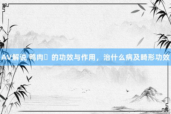 AV解说 鸭肉​的功效与作用，治什么病及畸形功效