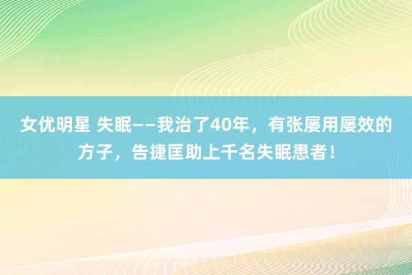 女优明星 失眠——我治了40年,有张屡用屡效的方子,告捷匡助上千名失眠患者!