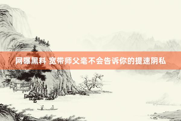 网曝黑料 宽带师父毫不会告诉你的提速阴私
