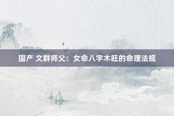 国产 文群师父：女命八字木旺的命理法规