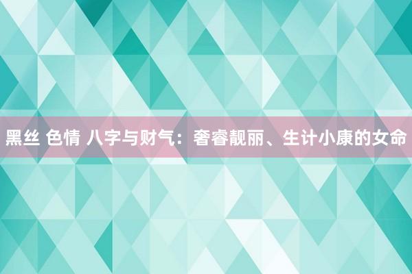 黑丝 色情 八字与财气：奢睿靓丽、生计小康的女命