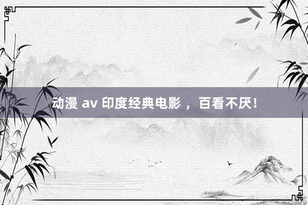 动漫 av 印度经典电影 ，百看不厌！