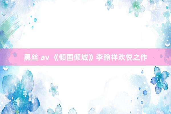 黑丝 av 《倾国倾城》李翰祥欢悦之作