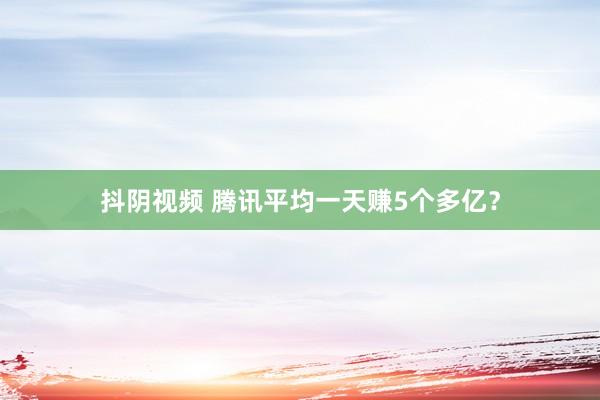 抖阴视频 腾讯平均一天赚5个多亿？
